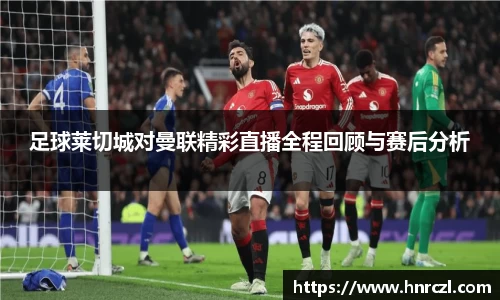 足球莱切城对曼联精彩直播全程回顾与赛后分析