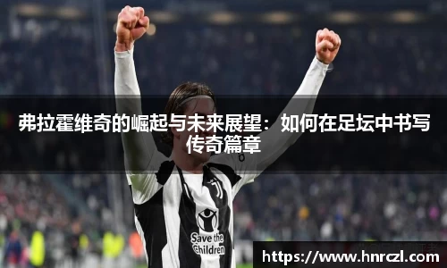 弗拉霍维奇的崛起与未来展望：如何在足坛中书写传奇篇章