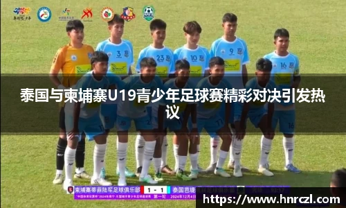 泰国与柬埔寨U19青少年足球赛精彩对决引发热议