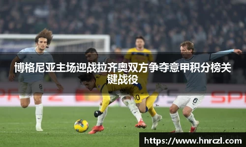 博格尼亚主场迎战拉齐奥双方争夺意甲积分榜关键战役