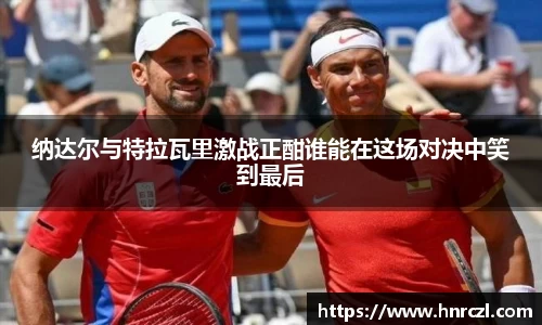 纳达尔与特拉瓦里激战正酣谁能在这场对决中笑到最后