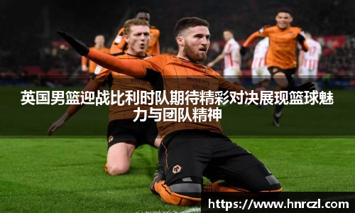 英国男篮迎战比利时队期待精彩对决展现篮球魅力与团队精神