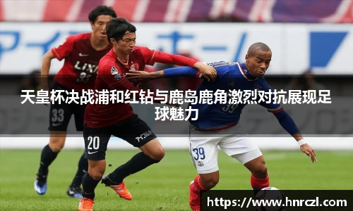 天皇杯决战浦和红钻与鹿岛鹿角激烈对抗展现足球魅力