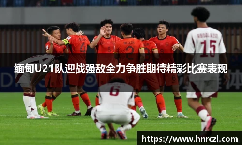 缅甸U21队迎战强敌全力争胜期待精彩比赛表现