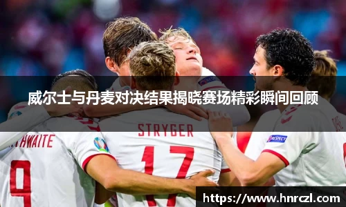 威尔士与丹麦对决结果揭晓赛场精彩瞬间回顾