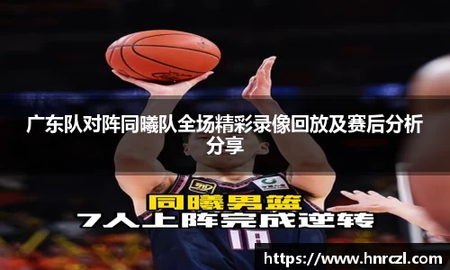 广东队对阵同曦队全场精彩录像回放及赛后分析分享