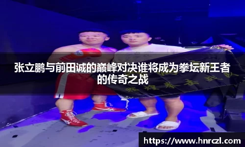 张立鹏与前田诚的巅峰对决谁将成为拳坛新王者的传奇之战