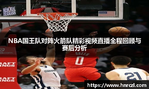 NBA国王队对阵火箭队精彩视频直播全程回顾与赛后分析